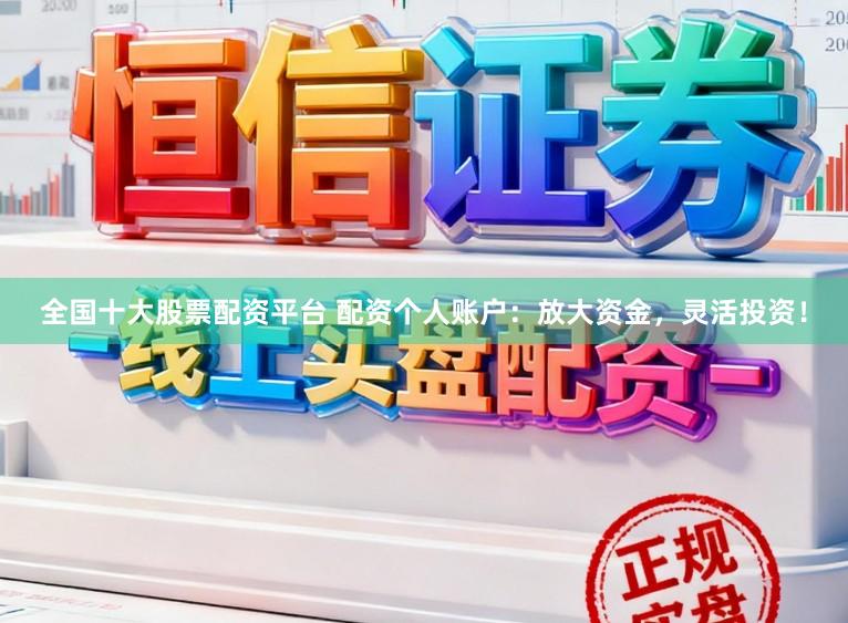 全国十大股票配资平台 配资个人账户：放大资金，灵活投资！