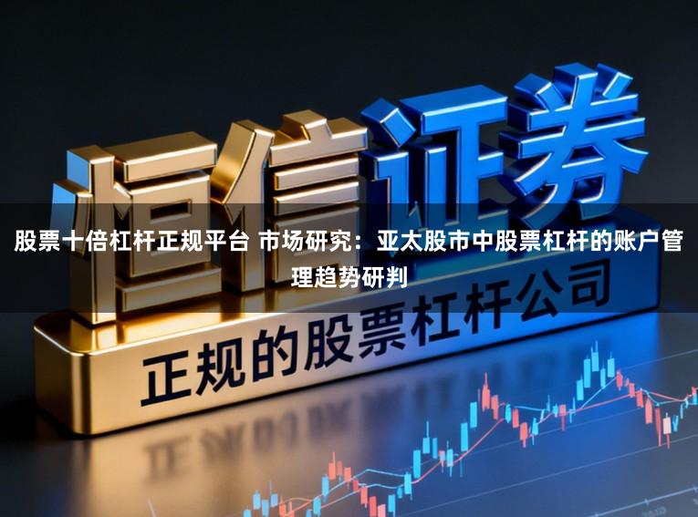 股票十倍杠杆正规平台 市场研究：亚太股市中股票杠杆的账户管理趋势研判