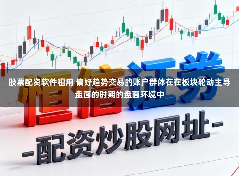 股票配资软件租用 偏好趋势交易的账户群体在在板块轮动主导盘面的时期的盘面环境中