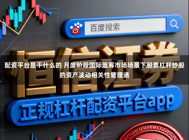 配资平台是干什么的 月度阶段国际蓝筹市场场景下股票杠杆炒股的资产波动相关性管理通