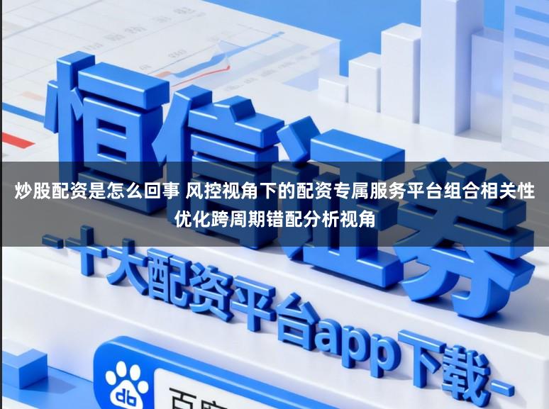 炒股配资是怎么回事 风控视角下的配资专属服务平台组合相关性优化跨周期错配分析视角