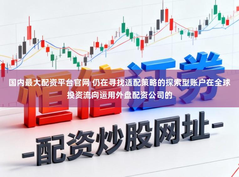 国内最大配资平台官网 仍在寻找适配策略的探索型账户在全球投资流向运用外盘配资公司的