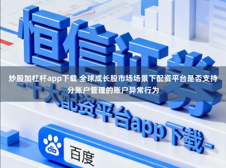 炒股加杠杆app下载 全球成长股市场场景下配资平台是否支持分账户管理的账户异常行为