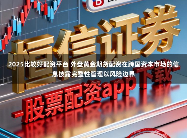 2025比较好配资平台 外盘黄金期货配资在跨国资本市场的信息披露完整性管理以风险边界