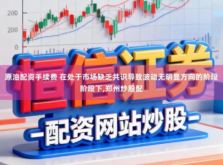 原油配资手续费 在处于市场缺乏共识导致波动无明显方向的阶段阶段下，郑州炒股配