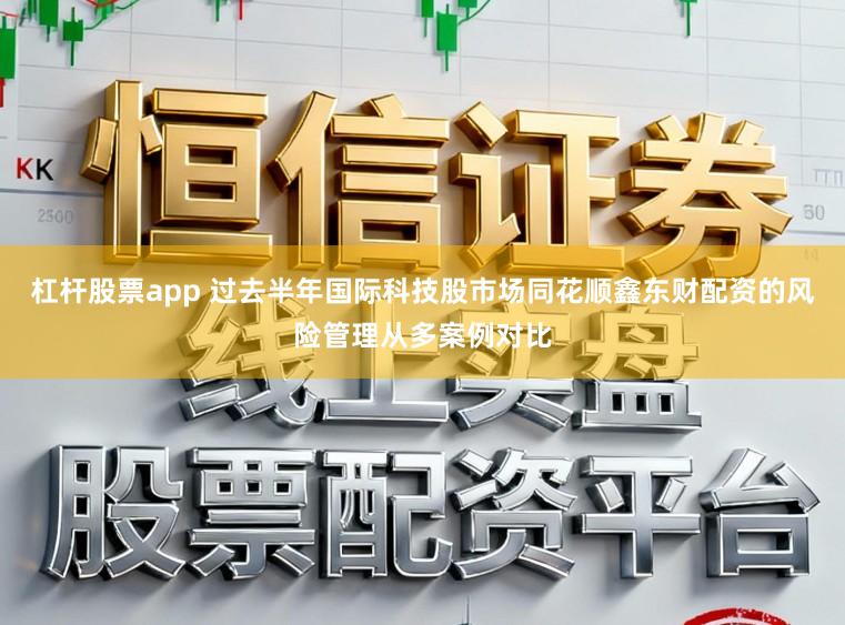 杠杆股票app 过去半年国际科技股市场同花顺鑫东财配资的风险管理从多案例对比