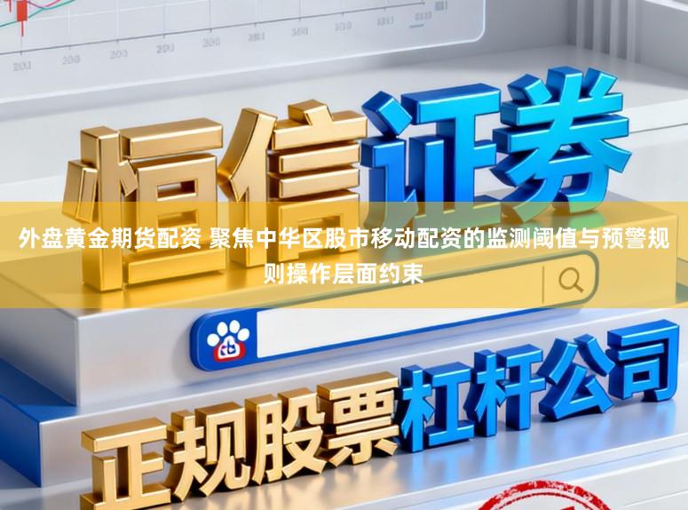 外盘黄金期货配资 聚焦中华区股市移动配资的监测阈值与预警规则操作层面约束