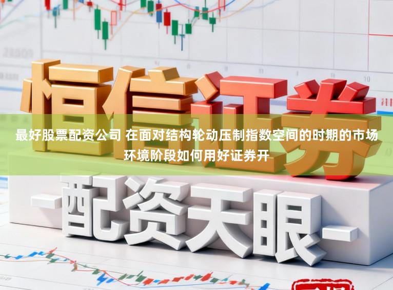 最好股票配资公司 在面对结构轮动压制指数空间的时期的市场环境阶段如何用好证券开