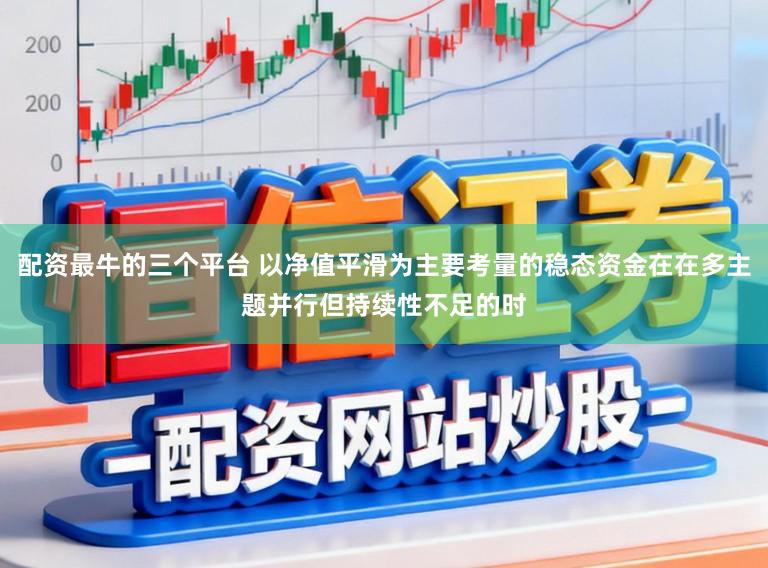 配资最牛的三个平台 以净值平滑为主要考量的稳态资金在在多主题并行但持续性不足的时