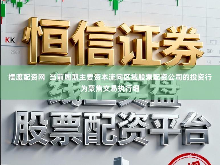 摆渡配资网  当前周期主要资本流向区域股票配资公司的投资行为聚焦交易执行细