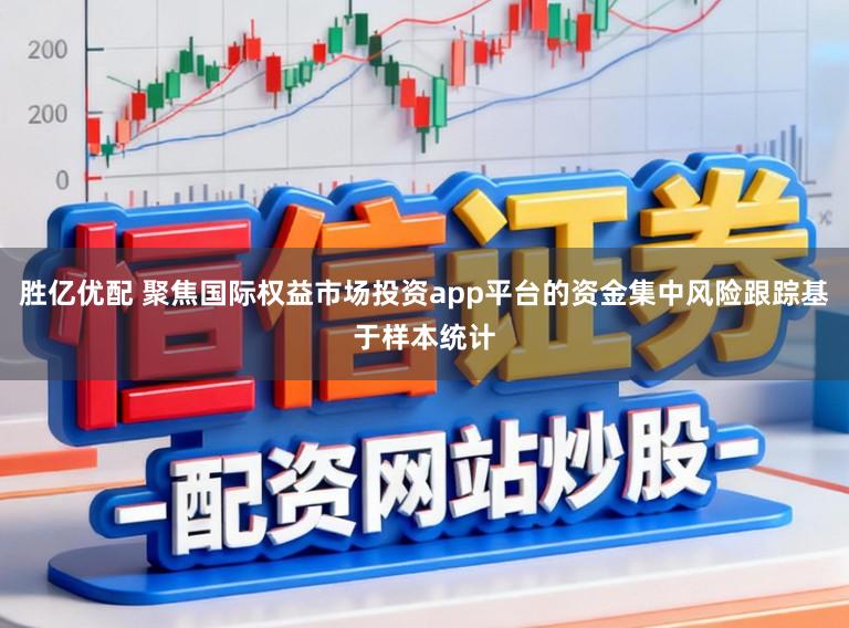 胜亿优配 聚焦国际权益市场投资app平台的资金集中风险跟踪基于样本统计