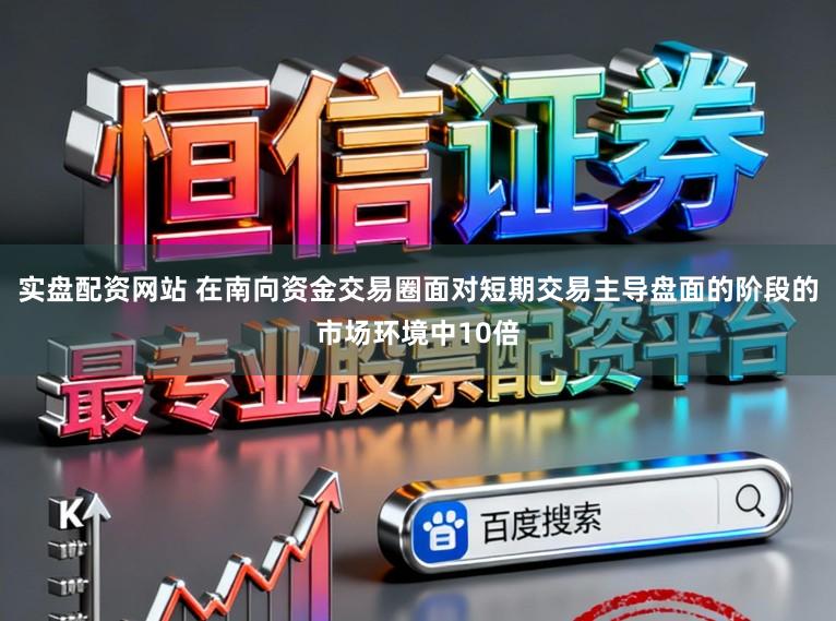 实盘配资网站 在南向资金交易圈面对短期交易主导盘面的阶段的市场环境中10倍