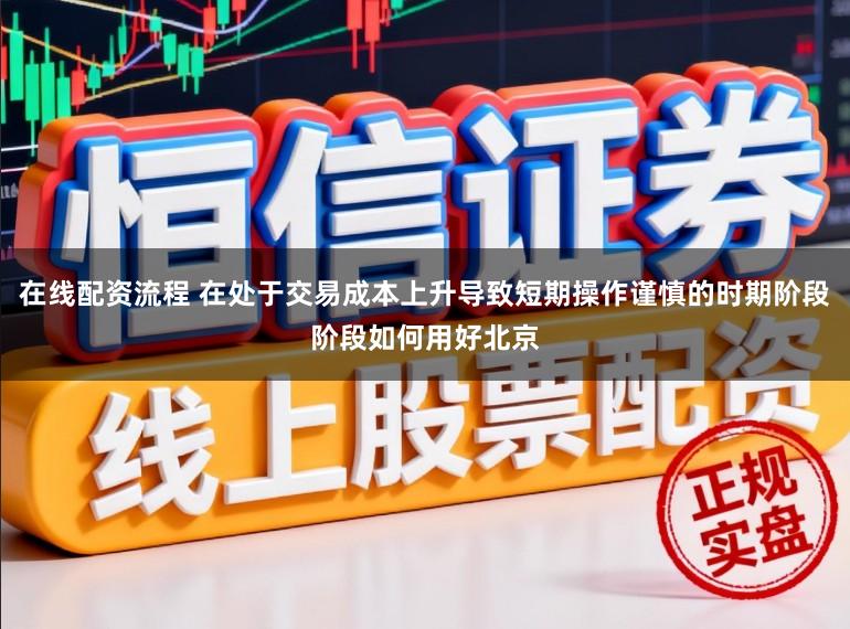 在线配资流程 在处于交易成本上升导致短期操作谨慎的时期阶段阶段如何用好北京