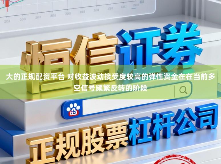 大的正规配资平台 对收益波动接受度较高的弹性资金在在当前多空信号频繁反转的阶段