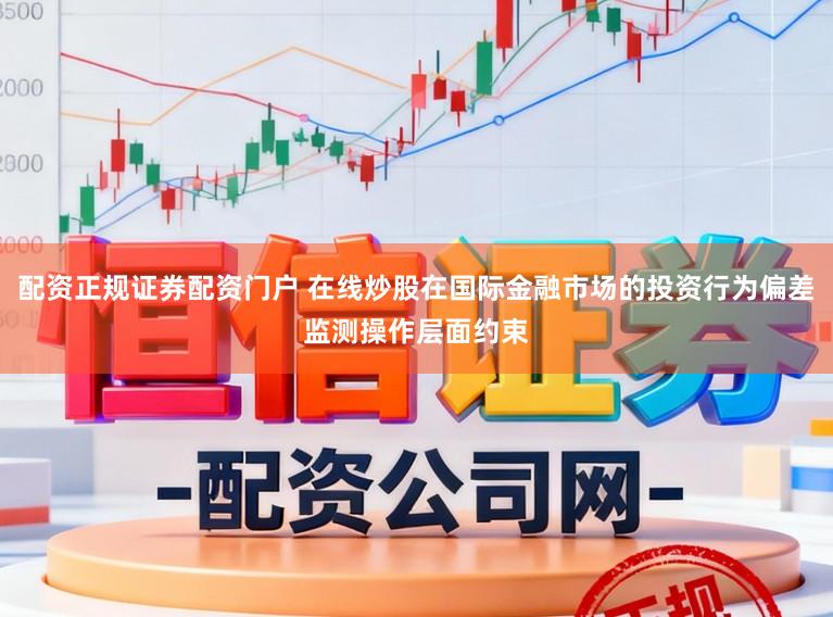 配资正规证券配资门户 在线炒股在国际金融市场的投资行为偏差监测操作层面约束