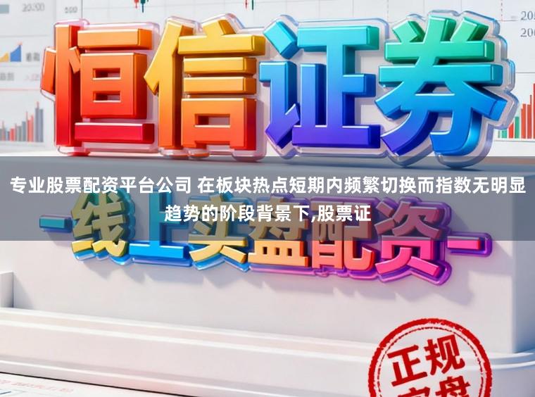 专业股票配资平台公司 在板块热点短期内频繁切换而指数无明显趋势的阶段背景下，股票证