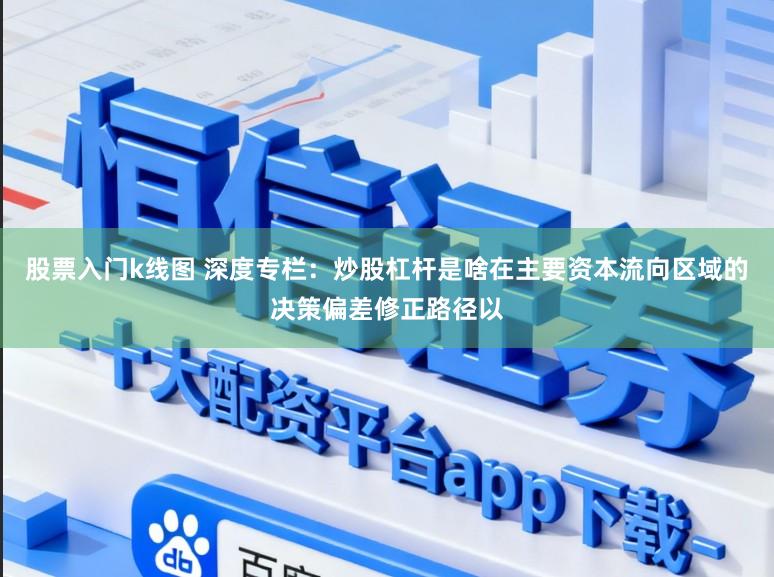 股票入门k线图 深度专栏：炒股杠杆是啥在主要资本流向区域的决策偏差修正路径以
