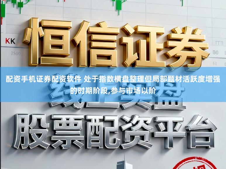 配资手机证券配资软件 处于指数横盘整理但局部题材活跃度增强的时期阶段，参与市场以阶