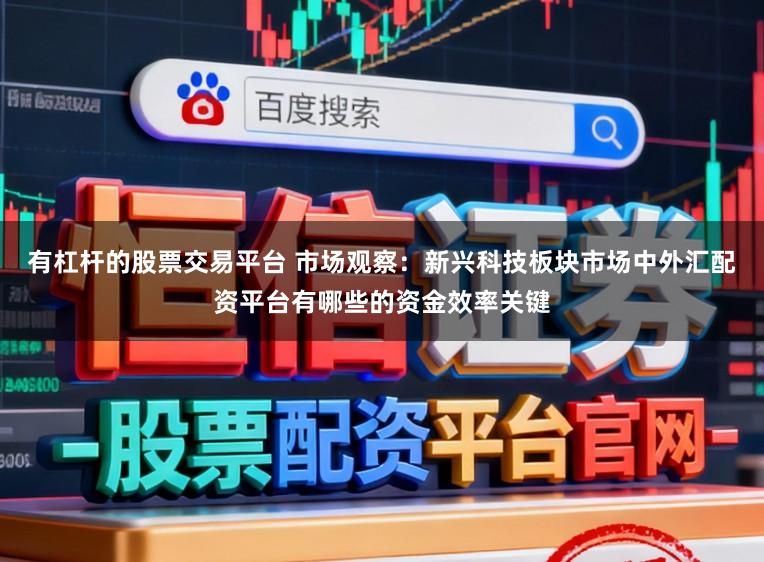 有杠杆的股票交易平台 市场观察：新兴科技板块市场中外汇配资平台有哪些的资金效率关键
