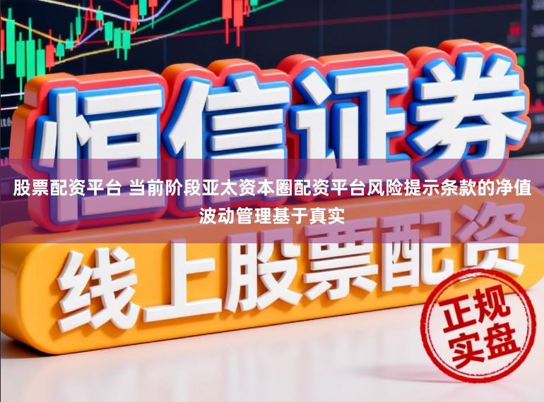 股票配资平台 当前阶段亚太资本圈配资平台风险提示条款的净值波动管理基于真实