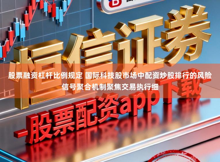 股票融资杠杆比例规定 国际科技股市场中配资炒股排行的风险信号聚合机制聚焦交易执行细