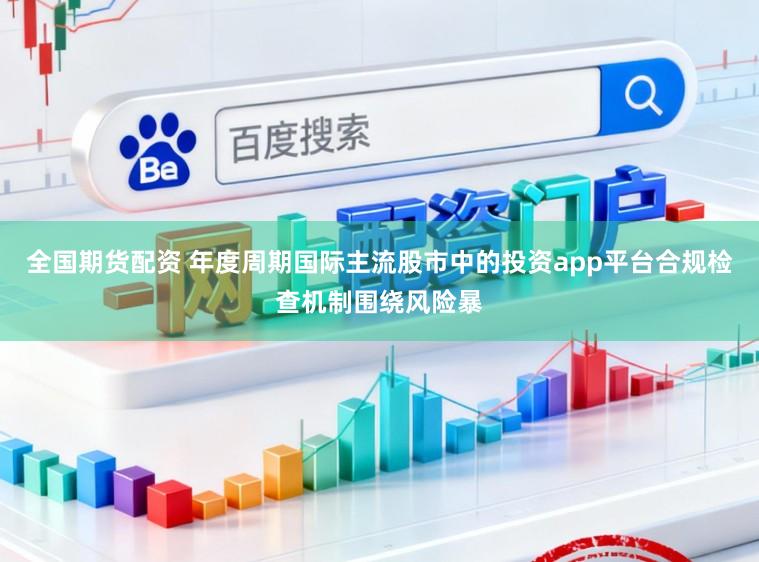 全国期货配资 年度周期国际主流股市中的投资app平台合规检查机制围绕风险暴