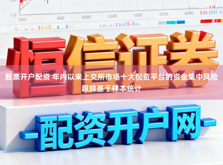 股票开户配资 年内以来上交所市场十大配资平台的资金集中风险跟踪基于样本统计