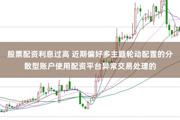 股票配资利息过高 近期偏好多主题轮动配置的分散型账户使用配资平台异常交易处理的