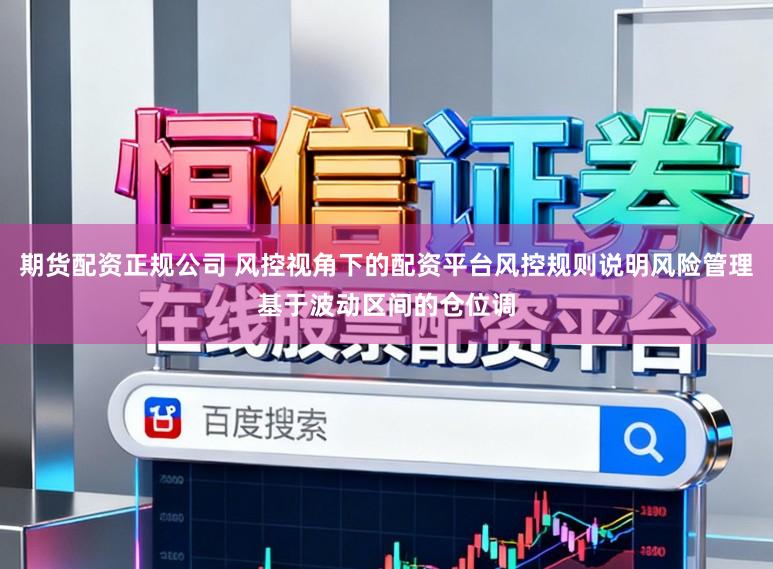 期货配资正规公司 风控视角下的配资平台风控规则说明风险管理基于波动区间的仓位调
