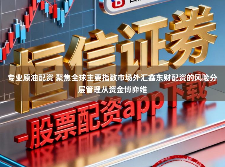 专业原油配资 聚焦全球主要指数市场外汇鑫东财配资的风险分层管理从资金博弈维