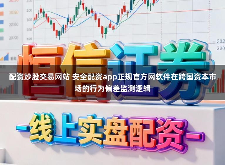 配资炒股交易网站 安全配资app正规官方网软件在跨国资本市场的行为偏差监测逻辑