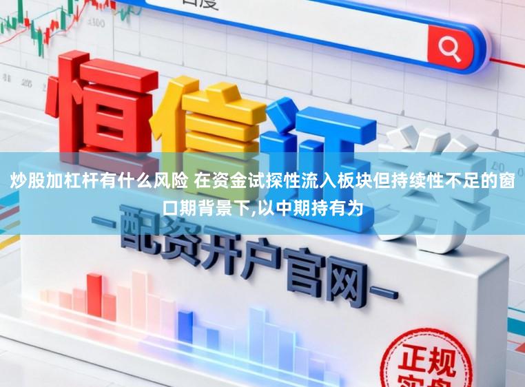 炒股加杠杆有什么风险 在资金试探性流入板块但持续性不足的窗口期背景下，以中期持有为