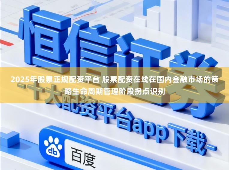 2025年股票正规配资平台 股票配资在线在国内金融市场的策略生命周期管理阶段拐点识别