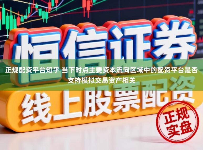 正规配资平台知乎 当下时点主要资本流向区域中的配资平台是否支持模拟交易资产相关