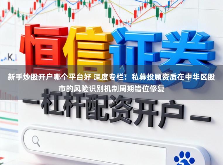 新手炒股开户哪个平台好 深度专栏:私募投顾资质在中华区股市的风险识别机制周期错位修复