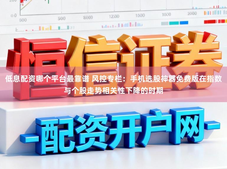 低息配资哪个平台最靠谱 风控专栏:手机选股神器免费版在指数与个股走势相关性下降的时期
