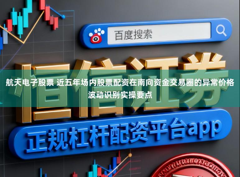 航天电子股票 近五年场内股票配资在南向资金交易圈的异常价格波动识别实操要点