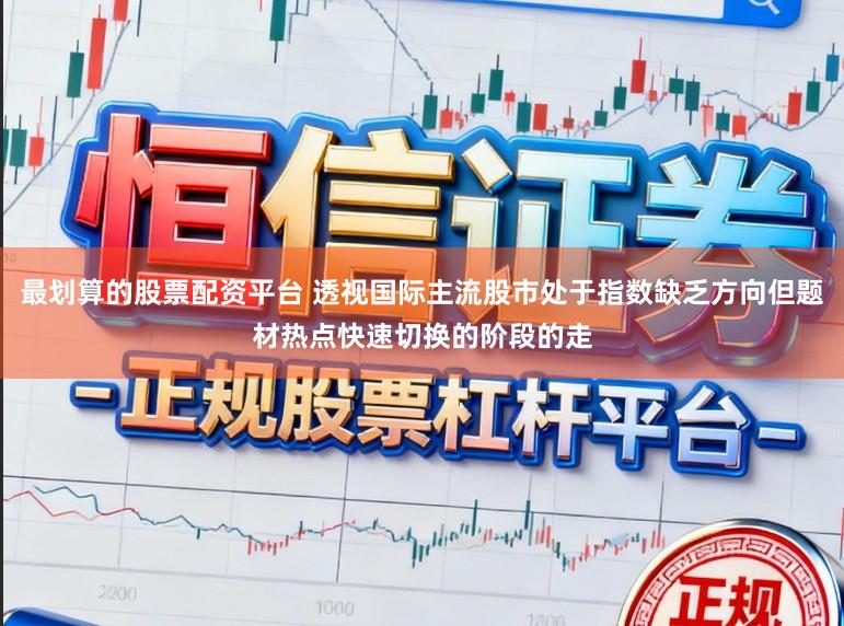 最划算的股票配资平台 透视国际主流股市处于指数缺乏方向但题材热点快速切换的阶段的走