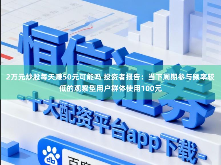 2万元炒股每天赚50元可能吗 投资者报告：当下周期参与频率较低的观察型用户群体使用100元