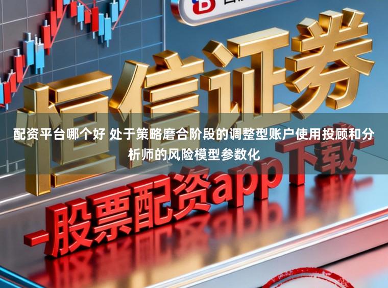 配资平台哪个好 处于策略磨合阶段的调整型账户使用投顾和分析师的风险模型参数化