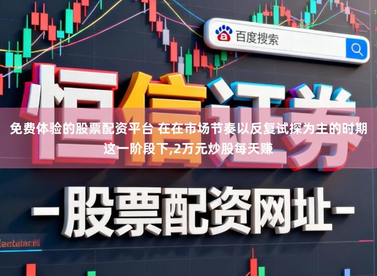 免费体验的股票配资平台 在在市场节奏以反复试探为主的时期这一阶段下，2万元炒股每天赚