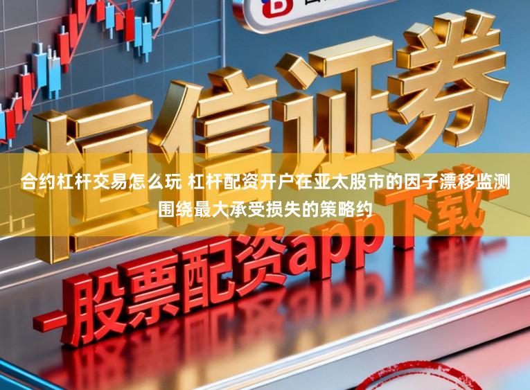 合约杠杆交易怎么玩 杠杆配资开户在亚太股市的因子漂移监测围绕最大承受损失的策略约