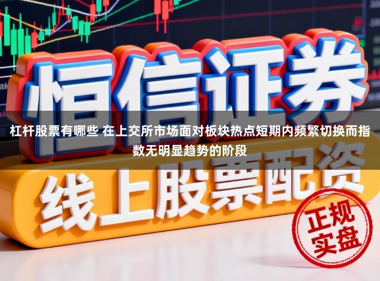 杠杆股票有哪些 在上交所市场面对板块热点短期内频繁切换而指数无明显趋势的阶段