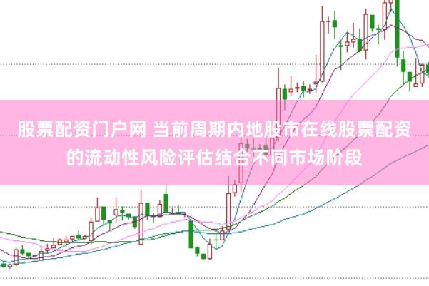 股票配资门户网 当前周期内地股市在线股票配资的流动性风险评估结合不同市场阶段
