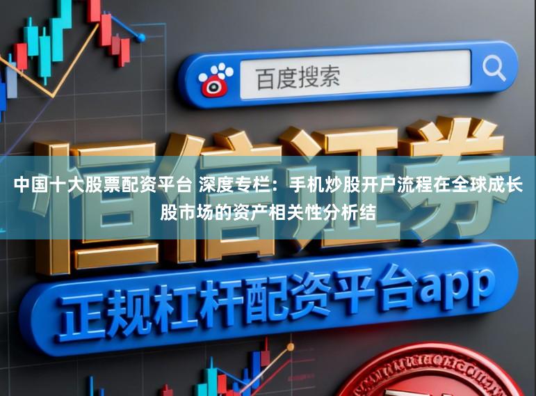 中国十大股票配资平台 深度专栏：手机炒股开户流程在全球成长股市场的资产相关性分析结