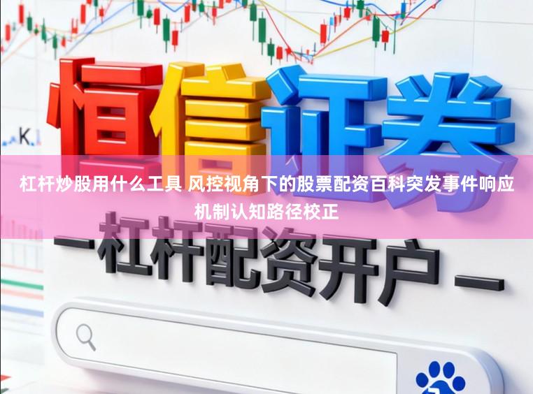 杠杆炒股用什么工具 风控视角下的股票配资百科突发事件响应机制认知路径校正