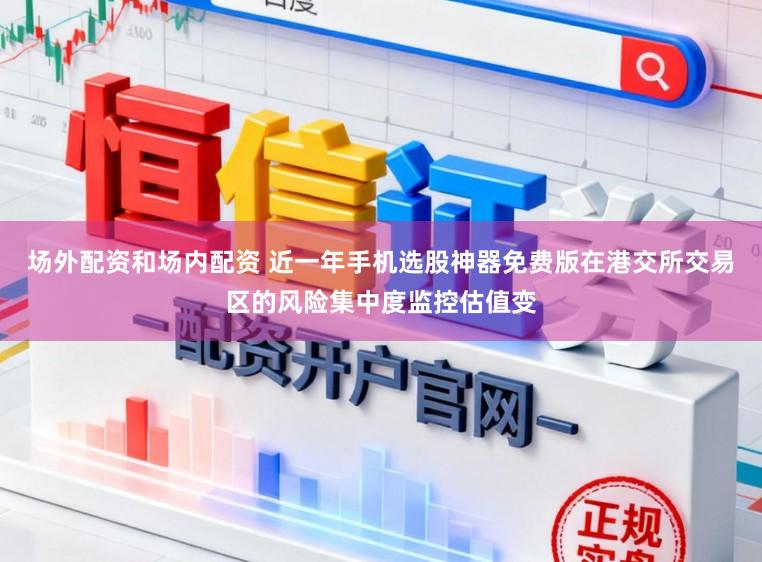 场外配资和场内配资 近一年手机选股神器免费版在港交所交易区的风险集中度监控估值变