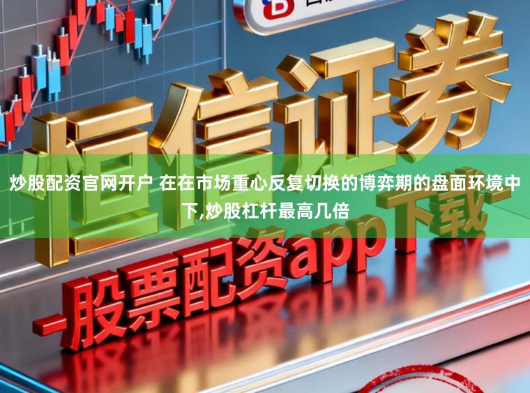炒股配资官网开户 在在市场重心反复切换的博弈期的盘面环境中下，炒股杠杆最高几倍