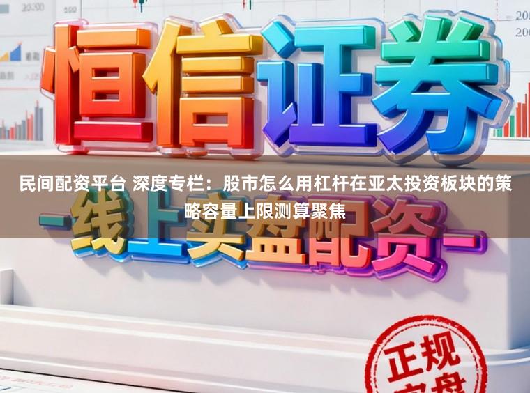 民间配资平台 深度专栏：股市怎么用杠杆在亚太投资板块的策略容量上限测算聚焦
