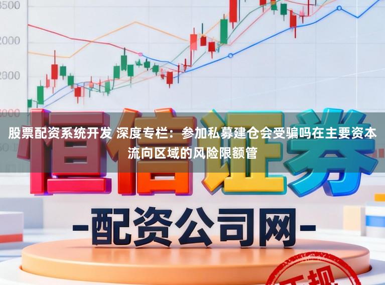 股票配资系统开发 深度专栏：参加私募建仓会受骗吗在主要资本流向区域的风险限额管
